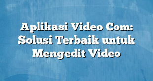 Aplikasi Video Com: Solusi Terbaik untuk Mengedit Video