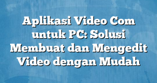 Aplikasi Video Com untuk PC: Solusi Membuat dan Mengedit Video dengan Mudah