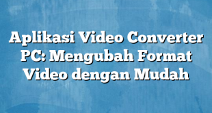 Aplikasi Video Converter PC: Mengubah Format Video dengan Mudah