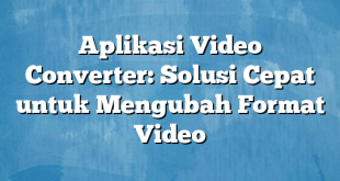 Aplikasi Video Converter: Solusi Cepat untuk Mengubah Format Video