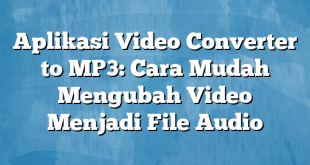 Aplikasi Video Converter to MP3: Cara Mudah Mengubah Video Menjadi File Audio