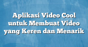 Aplikasi Video Cool untuk Membuat Video yang Keren dan Menarik