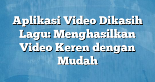 Aplikasi Video Dikasih Lagu: Menghasilkan Video Keren dengan Mudah