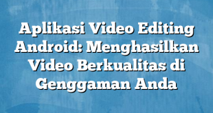 Aplikasi Video Editing Android: Menghasilkan Video Berkualitas di Genggaman Anda