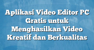 Aplikasi Video Editor PC Gratis untuk Menghasilkan Video Kreatif dan Berkualitas