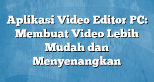 Aplikasi Video Editor PC: Membuat Video Lebih Mudah dan Menyenangkan