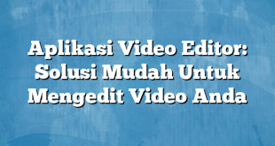 Aplikasi Video Editor: Solusi Mudah Untuk Mengedit Video Anda