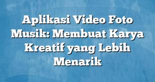 Aplikasi Video Foto Musik: Membuat Karya Kreatif yang Lebih Menarik