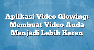 Aplikasi Video Glowing: Membuat Video Anda Menjadi Lebih Keren