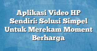 Aplikasi Video HP Sendiri: Solusi Simpel Untuk Merekam Moment Berharga