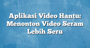 Aplikasi Video Hantu: Menonton Video Seram Lebih Seru