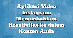 Aplikasi Video Instagram: Menambahkan Kreativitas ke dalam Konten Anda