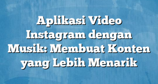 Aplikasi Video Instagram dengan Musik: Membuat Konten yang Lebih Menarik