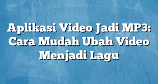 Aplikasi Video Jadi MP3: Cara Mudah Ubah Video Menjadi Lagu