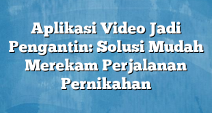 Aplikasi Video Jadi Pengantin: Solusi Mudah Merekam Perjalanan Pernikahan