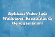 Aplikasi Video Jadi Wallpaper: Kreatifitas di Genggamanmu