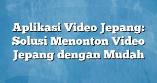 Aplikasi Video Jepang: Solusi Menonton Video Jepang dengan Mudah