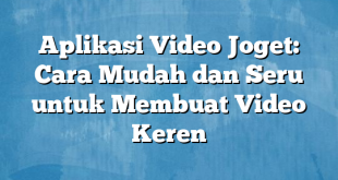 Aplikasi Video Joget: Cara Mudah dan Seru untuk Membuat Video Keren