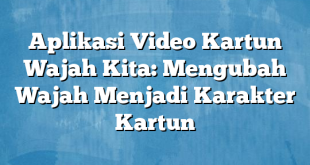 Aplikasi Video Kartun Wajah Kita: Mengubah Wajah Menjadi Karakter Kartun