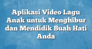 Aplikasi Video Lagu Anak untuk Menghibur dan Mendidik Buah Hati Anda