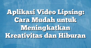 Aplikasi Video Lipsing: Cara Mudah untuk Meningkatkan Kreativitas dan Hiburan