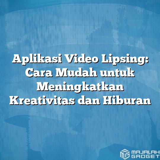 Aplikasi Video Lipsing Cara Mudah Untuk Meningkatkan Kreativitas Dan Hiburan Majalah Gadget 4813