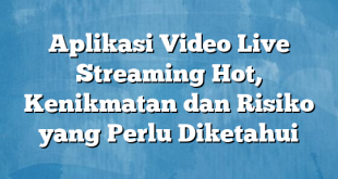 Aplikasi Video Live Streaming Hot, Kenikmatan dan Risiko yang Perlu Diketahui