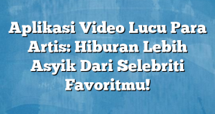 Aplikasi Video Lucu Para Artis: Hiburan Lebih Asyik Dari Selebriti Favoritmu!