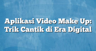 Aplikasi Video Make Up: Trik Cantik di Era Digital