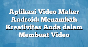 Aplikasi Video Maker Android: Menambah Kreativitas Anda dalam Membuat Video