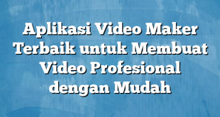 Aplikasi Video Maker Terbaik untuk Membuat Video Profesional dengan Mudah