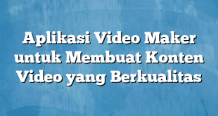 Aplikasi Video Maker untuk Membuat Konten Video yang Berkualitas