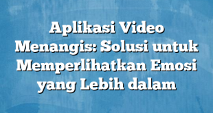 Aplikasi Video Menangis: Solusi untuk Memperlihatkan Emosi yang Lebih dalam