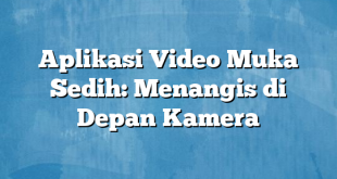 Aplikasi Video Muka Sedih: Menangis di Depan Kamera