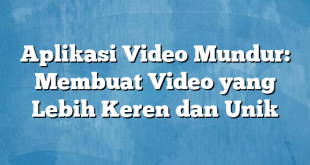 Aplikasi Video Mundur: Membuat Video yang Lebih Keren dan Unik