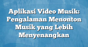 Aplikasi Video Musik: Pengalaman Menonton Musik yang Lebih Menyenangkan