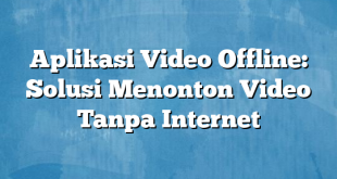 Aplikasi Video Offline: Solusi Menonton Video Tanpa Internet