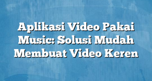 Aplikasi Video Pakai Music: Solusi Mudah Membuat Video Keren