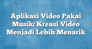 Aplikasi Video Pakai Musik: Kreasi Video Menjadi Lebih Menarik