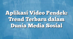 Aplikasi Video Pendek: Trend Terbaru dalam Dunia Media Sosial