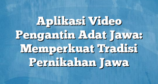 Aplikasi Video Pengantin Adat Jawa: Memperkuat Tradisi Pernikahan Jawa