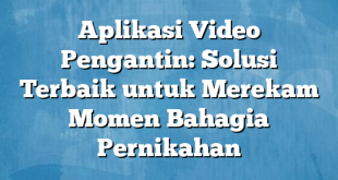 Aplikasi Video Pengantin: Solusi Terbaik untuk Merekam Momen Bahagia Pernikahan