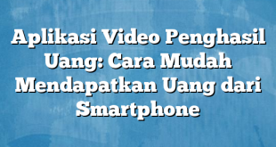 Aplikasi Video Penghasil Uang: Cara Mudah Mendapatkan Uang dari Smartphone