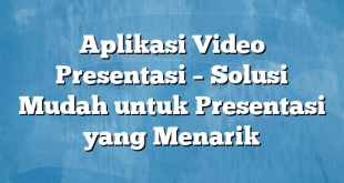 Aplikasi Video Presentasi – Solusi Mudah untuk Presentasi yang Menarik