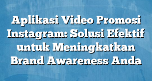 Aplikasi Video Promosi Instagram: Solusi Efektif untuk Meningkatkan Brand Awareness Anda