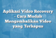 Aplikasi Video Recovery – Cara Mudah Mengembalikan Video yang Terhapus