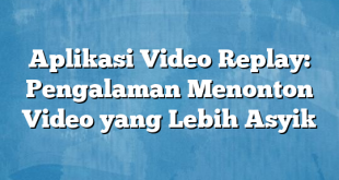 Aplikasi Video Replay: Pengalaman Menonton Video yang Lebih Asyik