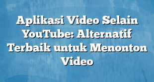 Aplikasi Video Selain YouTube: Alternatif Terbaik untuk Menonton Video