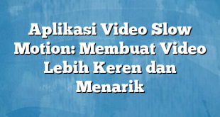 Aplikasi Video Slow Motion: Membuat Video Lebih Keren dan Menarik