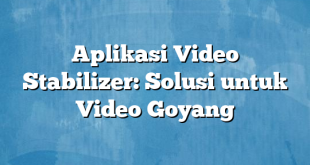 Aplikasi Video Stabilizer: Solusi untuk Video Goyang